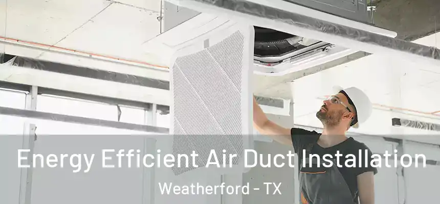  Energy Efficient Air Duct Installation Weatherford - TX